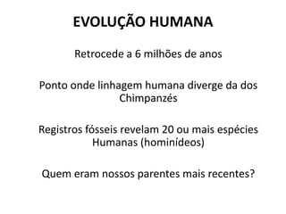 EVOLUÇÃO HUMANA
Retrocede a 6 milhões de anos
Ponto onde linhagem humana diverge da dos
Chimpanzés
Registros fósseis revelam 20 ou mais espécies
Humanas (hominídeos)
Quem eram nossos parentes mais recentes?
 