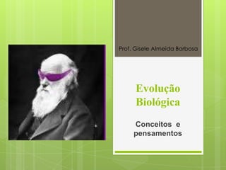 Evolução
Biológica
Conceitos e
pensamentos
Prof. Gisele Almeida Barbosa
 