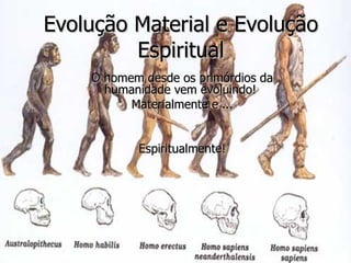 Evolução Material e Evolução Espiritual O homem desde os primórdios da humanidade vem evoluindo!  Materialmente e ... Espiritualmente! 