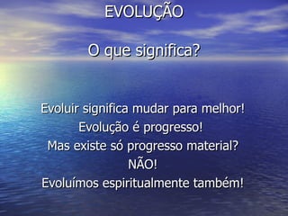 EVOLUÇÃO O que significa? Evoluir significa mudar para melhor! Evolução é progresso!  Mas existe só progresso material? NÃO! Evoluímos espiritualmente também! 