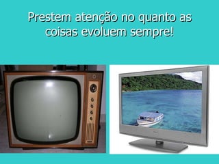 Prestem atenção no quanto as coisas evoluem sempre! 