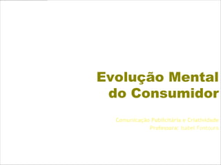 Evolução Mental
 do Consumidor
  Comunicação Publicitária e Criatividade
             Professora: Isabel Fontoura
 