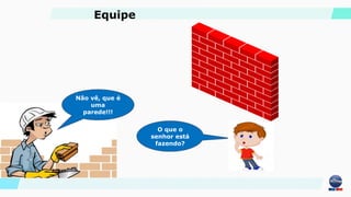 Não vê, que é
uma
parede!!!
O que o
senhor está
fazendo?
Equipe
 