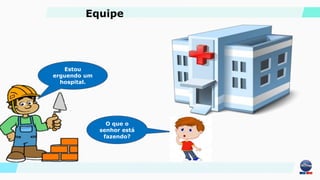 Estou
erguendo um
hospital.
O que o
senhor está
fazendo?
Equipe
 