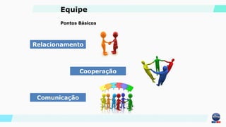 Comunicação
Cooperação
Relacionamento
Pontos Básicos
Equipe
 