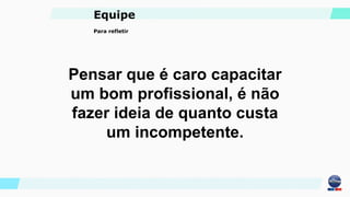 Equipe
Pensar que é caro capacitar
um bom profissional, é não
fazer ideia de quanto custa
um incompetente.
Para refletir
 