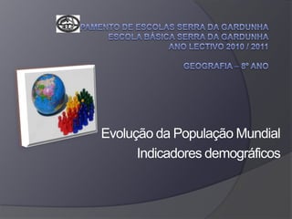Agrupamento de Escolas Serra da GardunhaEscola Básica Serra da GardunhaAno Lectivo 2010 / 2011Geografia – 8º Ano Evolução da População Mundial Indicadores demográficos 