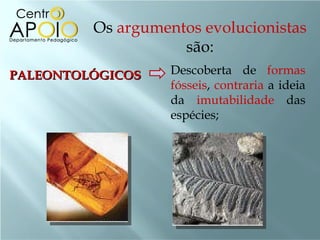 Os  argumentos evolucionistas  são: PALEONTOLÓGICOS Descoberta de  formas fósseis ,  contraria  a ideia da  imutabilidade  das espécies;  