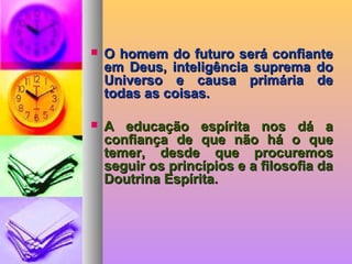  O homem do futuro será confianteO homem do futuro será confiante
em Deus, inteligência suprema doem Deus, inteligência suprema do
Universo e causa primária deUniverso e causa primária de
todas as coisas.todas as coisas.
 A educação espírita nos dá aA educação espírita nos dá a
confiança de que não há o queconfiança de que não há o que
temer, desde que procuremostemer, desde que procuremos
seguir os princípios e a filosofia daseguir os princípios e a filosofia da
Doutrina Espírita.Doutrina Espírita.
 