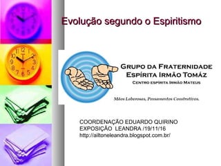 Evolução segundo o EspiritismoEvolução segundo o Espiritismo
COORDENAÇÃO EDUARDO QUIRINO
EXPOSIÇÃO LEANDRA /19/11/16
http://ailtoneleandra.blogspot.com.br/
 