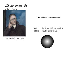 Já no início do
séc. XIX
John Daton (1766-1844)
“Os átomos são indivisíveis.”
Átomo:
(1807)
Partícula esférica, maciça,
neutra e indivisível
 