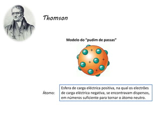 Thomson
Modelo do “pudim de passas”
Átomo:
Esfera de carga eléctrica positiva, na qual os electrões
de carga eléctrica negativa, se encontravam dispersos,
em números suficiente para tornar o átomo neutro.
 