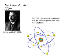 No início do séc.
XX...
Rutherford (1871-1937)
Em 1908 reaizou uma experiência
que lhe permitiu propor um novo
modelo atómico
 
