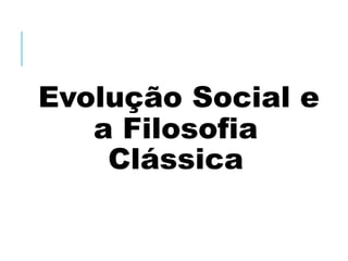 Evolução Social e
a Filosofia
Clássica
 
