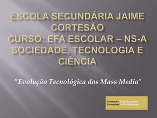 Escola Secundária Jaime CortesãoCurso: EFA ESCOLAR – NS-ASociedade, tecnologia e Ciência “Evolução Tecnológica dos Mass Media” Formando: Diogo Fernandes Formadora: Sílvia Rodrigues 
