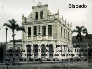 Casa canônica dos padres jesuítas,
inaugurada em 1913, foi a partir de 1959 a
sede do Bispado. Localiza-se na esquina da
rua Ramiro Barcelos com a rua Marechal
Deodoro.
BispadoBispado
(Arquivo Hugo Kuhn)
 