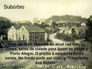 Foto de 1923. Descida da atual rua Galvão
Costa, saída da cidade para quem se dirige a
Porto Alegre. O prédio à esquerda ainda
existe. No fundo pode ser visto o “Castelinho
dos Schütz”.
SubúrbioSubúrbio
(Arquivo Hugo Kuhn)
 