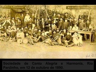 Sociedade de Canto Alegria e Harmonia, Rio
Pardinho, em 12 de outubro de 1890.
 