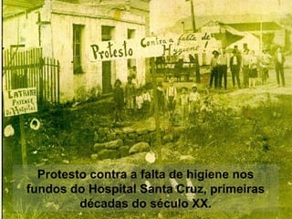 Protesto contra a falta de higiene nos
fundos do Hospital Santa Cruz, primeiras
décadas do século XX.
 