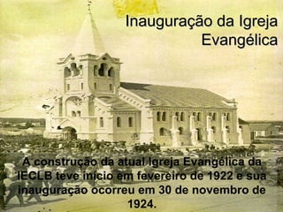 A construção da atual Igreja Evangélica da
IECLB teve início em fevereiro de 1922 e sua
inauguração ocorreu em 30 de novembro de
1924.
Inauguração da IgrejaInauguração da Igreja
EvangélicaEvangélica
 