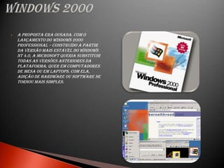    A proposta era ousada. Com o
    lançamento do Windows 2000
    Professional – construído a partir
    da versão mais estável do Windows
    NT 4.0, a Microsoft queria substituir
    todas as versões anteriores da
    plataforma, quer em computadores
    de mesa ou em laptops. Com ela,
    adição de hardware ou software se
    tornou mais simples.
 