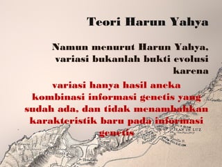 Teori Harun Yahya
Namun menurut Harun Yahya,
variasi bukanlah bukti evolusi
karena
variasi hanya hasil aneka
kombinasi informasi genetis yang
sudah ada, dan tidak menambahkan
karakteristik baru pada informasi
genetis
 