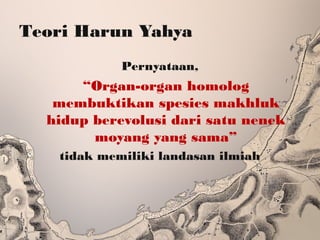Teori Harun Yahya
Pernyataan,
“Organ-organ homolog
membuktikan spesies makhluk
hidup berevolusi dari satu nenek
moyang yang sama”
tidak memiliki landasan ilmiah
 
