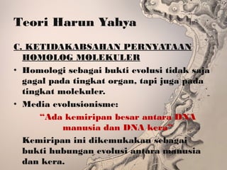Teori Harun Yahya
C. KETIDAKABSAHAN PERNYATAAN
HOMOLOG MOLEKULER
• Homologi sebagai bukti evolusi tidak saja
gagal pada tingkat organ, tapi juga pada
tingkat molekuler.
• Media evolusionisme:
“Ada kemiripan besar antara DNA
manusia dan DNA kera”
Kemiripan ini dikemukakan sebagai
bukti hubungan evolusi antara manusia
dan kera.
 