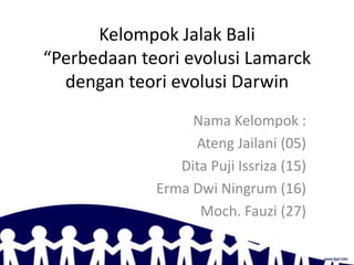 Kelompok Jalak Bali
“Perbedaan teori evolusi Lamarck
dengan teori evolusi Darwin
Nama Kelompok :
Ateng Jailani (05)
Dita Puji Issriza (15)
Erma Dwi Ningrum (16)
Moch. Fauzi (27)

 