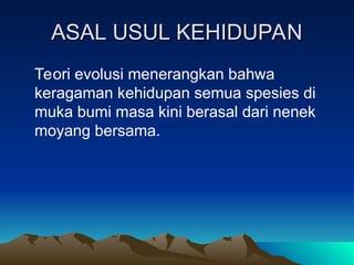 ASAL USUL KEHIDUPAN
ASAL USUL KEHIDUPAN
Teori evolusi menerangkan bahwa
keragaman kehidupan semua spesies di
muka bumi masa kini berasal dari nenek
moyang bersama.
 