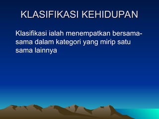 KLASIFIKASI KEHIDUPAN
KLASIFIKASI KEHIDUPAN
Klasifikasi ialah menempatkan bersama-
sama dalam kategori yang mirip satu
sama lainnya
 