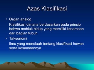 Azas Klasifikasi
Azas Klasifikasi
• Organ analog
Klasifikasi dimana berdasarkan pada prinsip
bahwa mahluk hidup yang memiliki kesamaan
dari bagian tubuh
• Taksonomi
Ilmu yang menelaah tentang klasifikasi hewan
serta kesamaannya
 
