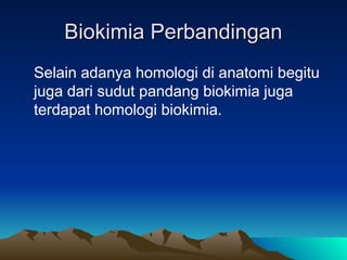 Biokimia Perbandingan
Biokimia Perbandingan
Selain adanya homologi di anatomi begitu
juga dari sudut pandang biokimia juga
terdapat homologi biokimia.
 