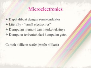 Microelectronics
 Dapat dibuat dengan semikonduktor
 Literally - “small electronics”
 Kumpulan memori dan interkoneksinya
 Komputer terbentuk dari kumpulan gate,
Contoh : silicon wafer (wafer silikon)
 