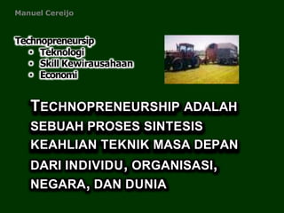 Technopreneursip
• Teknologi
• Skill Kewirausahaan
• Economi
TECHNOPRENEURSHIP ADALAH
SEBUAH PROSES SINTESIS
KEAHLIAN TEKNIK MASA DEPAN
DARI INDIVIDU, ORGANISASI,
NEGARA, DAN DUNIA
Manuel Cereijo
 