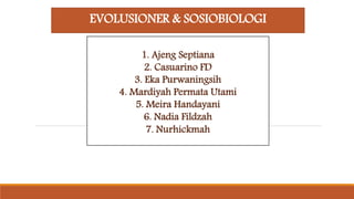 EVOLUSIONER & SOSIOBIOLOGI
1. Ajeng Septiana
2. Casuarino FD
3. Eka Purwaningsih
4. Mardiyah Permata Utami
5. Meira Handayani
6. Nadia Fildzah
7. Nurhickmah
 