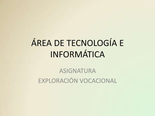 ÁREA DE TECNOLOGÍA E
INFORMÁTICA
ASIGNATURA
EXPLORACIÓN VOCACIONAL
 