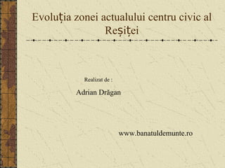 Evoluția zonei actualului centru civic al
                Reșiței



            Realizat de :

          Adrian Drăgan




                            www.banatuldemunte.ro
 