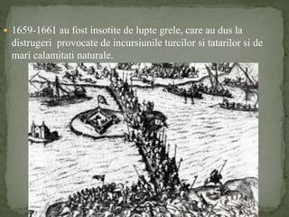  1659-1661 au fost insotite de lupte grele, care au dus la 
distrugeri provocate de incursiunile turcilor si tatarilor si de 
mari calamitati naturale. 
 