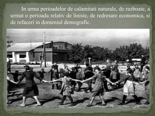 In urma perioadelor de calamitati naturale, de razboaie, a 
urmat o perioada relativ de liniste, de redresare economica, si 
de refaceri in domeniul demografic. 
 
