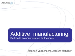 Additive manufacturing:
De trends en onze visie op de toekomst
Maarten Valckenaers, Account Manager
 