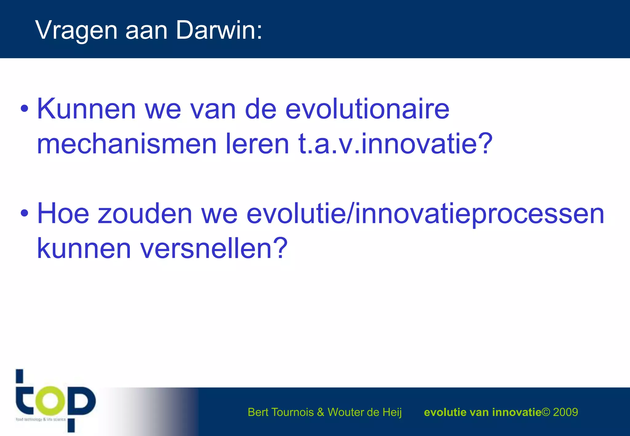 Vragen aan Darwin:Kunnen we van de evolutionaire   mechanismen leren t.a.v.innovatie?Hoe zouden we evolutie/innovatieprocessen  kunnen versnellen?