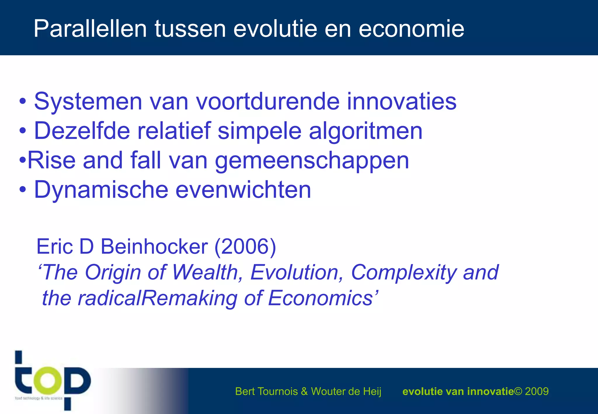 Parallellen tussen evolutie en economie Systemen van voortdurende innovaties Dezelfde relatief simpele algoritmen Rise and fall van gemeenschappen Dynamische evenwichten   Eric D Beinhocker (2006)   ‘The Origin of Wealth, Evolution, Complexity and   the radicalRemaking of Economics’