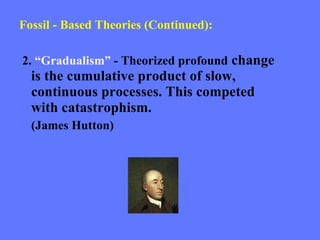 Fossil - Based Theories (Continued): 2.  “Gradualism”  - Theorized profound  change is the cumulative product of slow, continuous processes. This competed with catastrophism.  (James Hutton) 