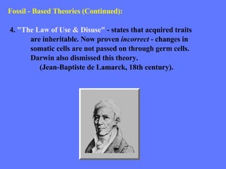 Fossil - Based Theories (Continued): 4.  "The Law of Use & Disuse"  - states that acquired traits  are inheritable. Now proven  incorrect  - changes in  somatic cells are not passed on through germ cells.  Darwin also dismissed this theory.  (Jean-Baptiste de Lamarck, 18th century).  