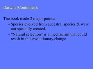 Darwin (Continued): The book made 2 major points: Species evolved from ancestral species & were not specially created. “ Natural selection” is a mechanism that could result in this evolutionary change. 