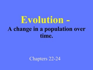 Evolution -  A change in a population over time. Chapters 22-24 