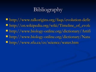 Bibliography http://www.talkorigins.org/faqs/evolution-definition.html http://en.wikipedia.org/wiki/Timeline_of_evolution http://www.biology-online.org/dictionary/Artificial_Selection http://www.biology-online.org/dictionary/Natural_selection http://www.sfu.ca/cs/science/water.htm   