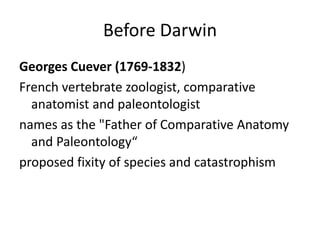 Before Darwin
Georges Cuever (1769-1832)
French vertebrate zoologist, comparative
anatomist and paleontologist
names as the "Father of Comparative Anatomy
and Paleontology“
proposed fixity of species and catastrophism
 