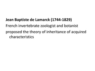 Jean Baptiste de Lamarck (1744-1829)
French invertebrate zoologist and botanist
proposed the theory of inheritance of acquired
characteristics
 